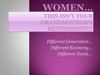 WOMEN…THIS ISN’T YOUR GRANDMOTHER’S RETIREMENT!!! Different Generation… Different Economy… Different Needs… 