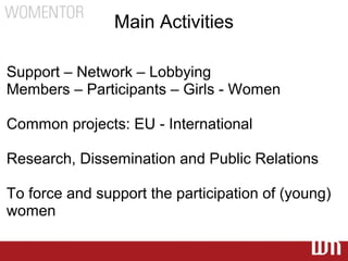 Main Activities

Support – Network – Lobbying
Members – Participants – Girls - Women

Common projects: EU - International

Research, Dissemination and Public Relations

To force and support the participation of (young)
women
 