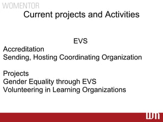 Current projects and Activities

                     EVS
Accreditation
Sending, Hosting Coordinating Organization

Projects
Gender Equality through EVS
Volunteering in Learning Organizations
 