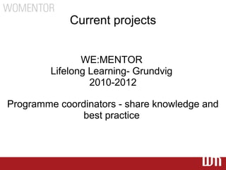 Current projects


                WE:MENTOR
         Lifelong Learning- Grundvig
                  2010-2012

Programme coordinators - share knowledge and
               best practice
 