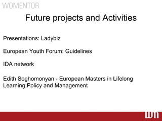 Future projects and Activities

Presentations: Ladybiz

European Youth Forum: Guidelines

IDA network

Edith Soghomonyan - European Masters in Lifelong
Learning:Policy and Management
 