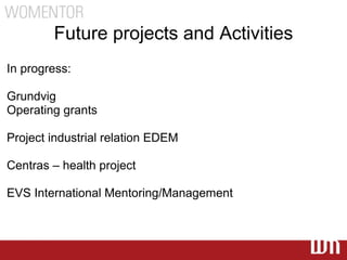Future projects and Activities
In progress:

Grundvig
Operating grants

Project industrial relation EDEM

Centras – health project

EVS International Mentoring/Management
 