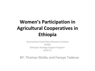 Women’s Participation in
Agricultural Cooperatives in
          Ethiopia
    International Food Policy Research Institute
                       (IFPRI)
        Ethiopian Strategy Support Program
                      (ESSP II)


 BY: Thomas Woldu and Fanaye Tadesse
 