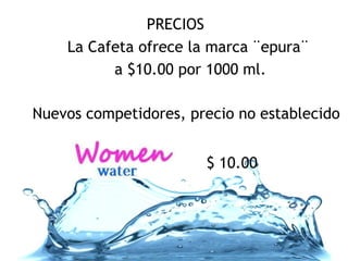 La Cafeta ofrece la marca ¨epura¨  a $10.00 por 1000 ml. PRECIOS Nuevos competidores, precio no establecido $ 10.00  