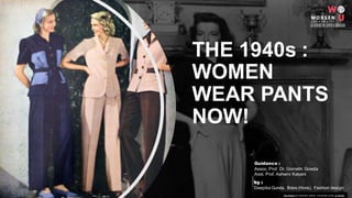 THE 1940s :
WOMEN
WEAR PANTS
NOW!
This Photo by Unknown author is licensed under CC BY-NC.
by :
Deepika Gunda, Bdes (Hons), Fashion design
Guidance :
Assoc. Prof. Dr. Gomathi Gowda
Asst. Prof. Ashwini Kalyani
 