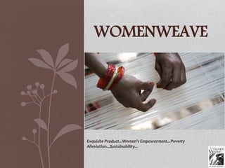WOMENWEAVE
Exquisite Product...Women’s Empowerment...Poverty
Alleviation...Sustainability...
 