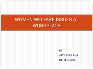 WOMEN WELFARE ISSUES AT
WORKPLACE

BY
AKSHATA RAI
RITU KARN

 
