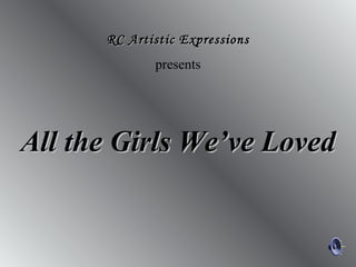 All the Girls We’ve Loved RC Artistic Expressions presents 