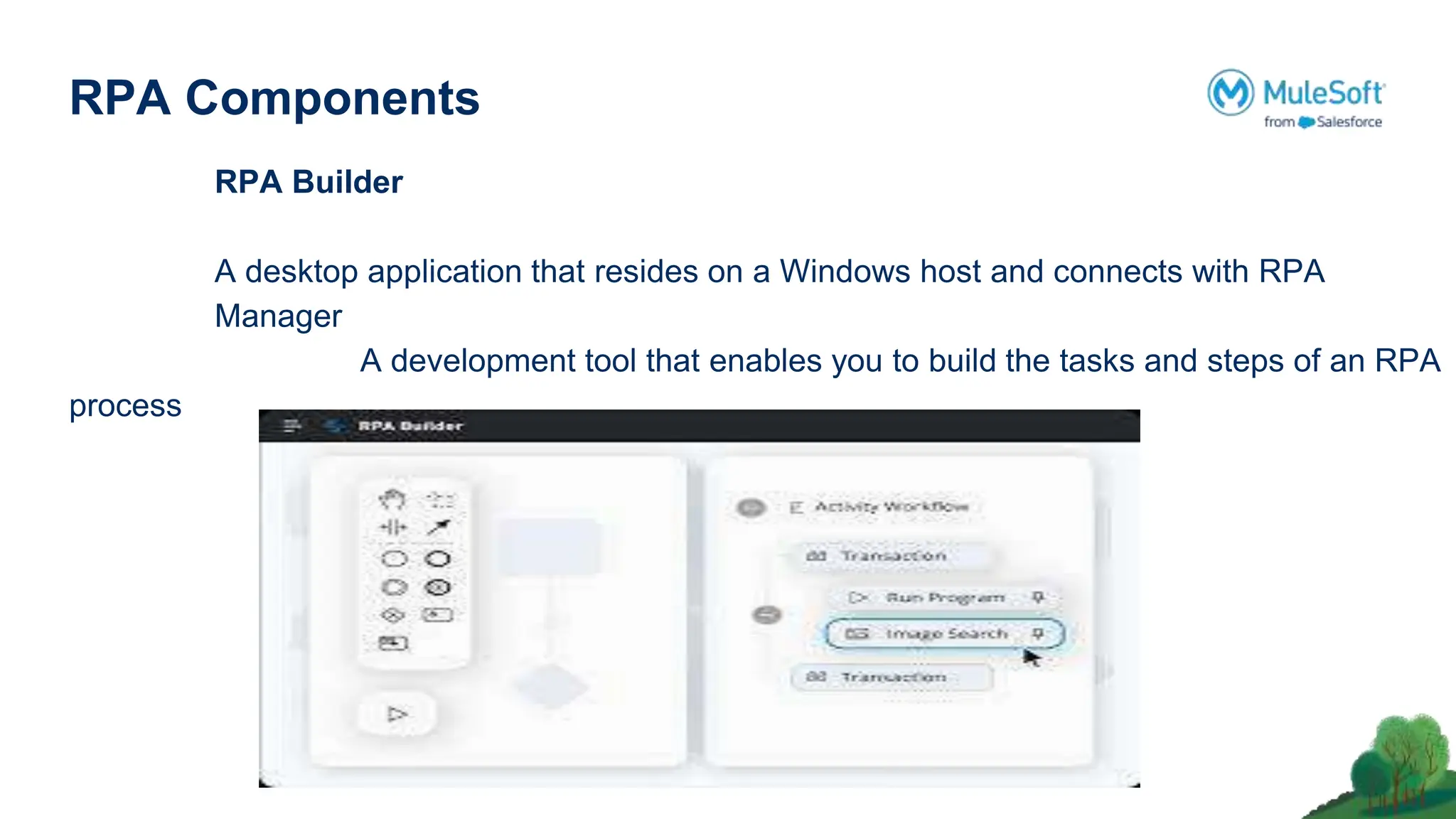 RPA Components
RPA Builder
A desktop application that resides on a Windows host and connects with RPA
Manager
A development tool that enables you to build the tasks and steps of an RPA
process
 