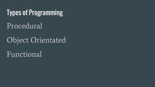 Types of Programming
Procedural
Object Orientated
Functional
 