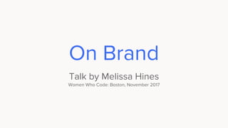 On Brand
Talk by Melissa Hines
Women Who Code: Boston, November 2017
 