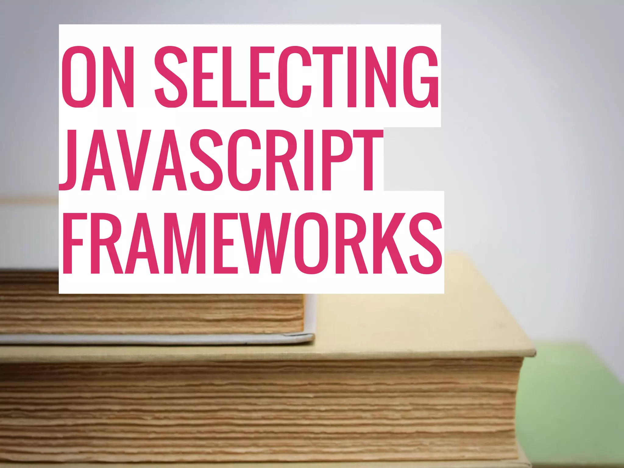ON SELECTING JAVASCRIPT FRAMEWORKS 