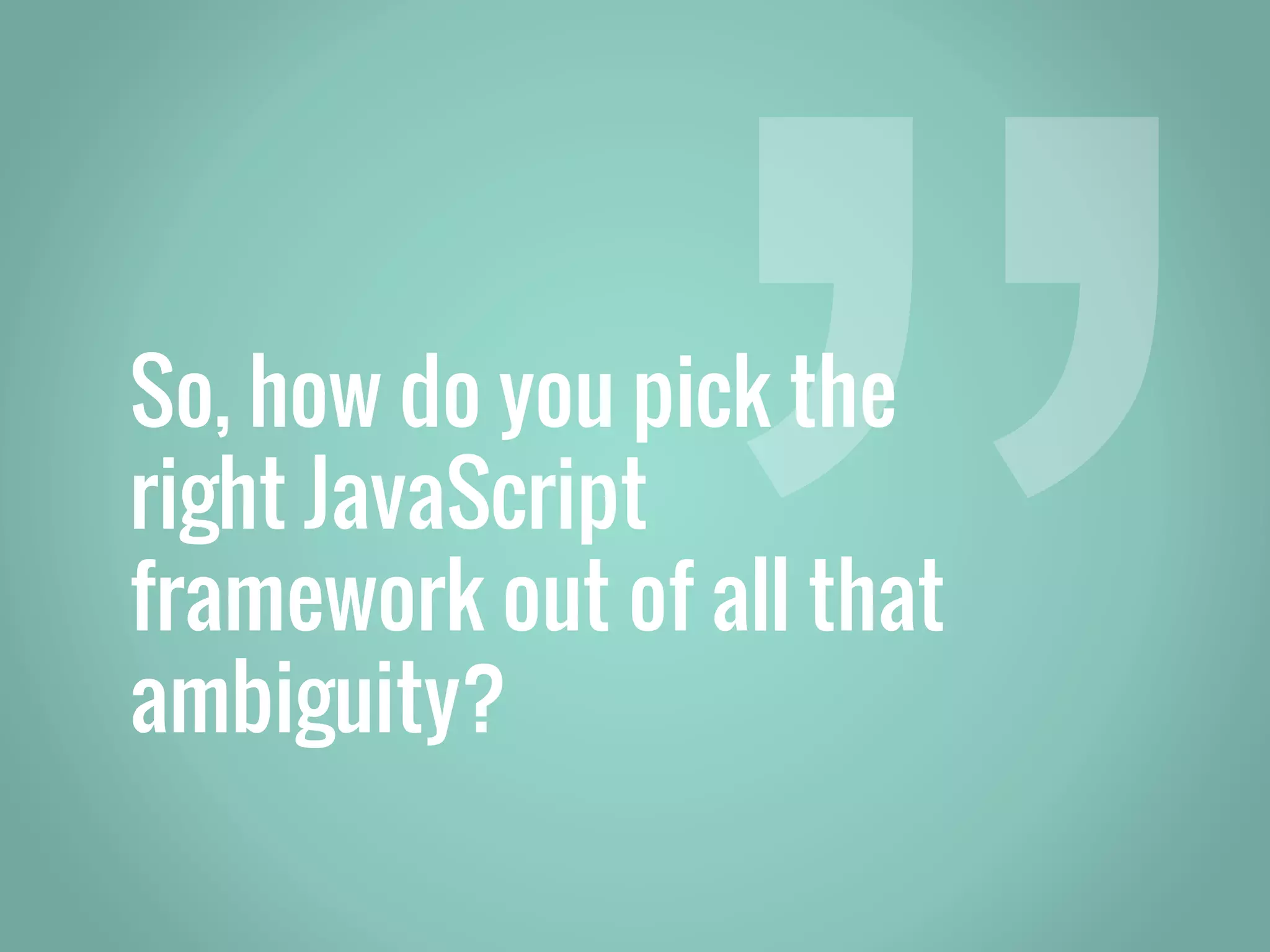 So, how do you pick the right JavaScript framework out of all that ambiguity? 