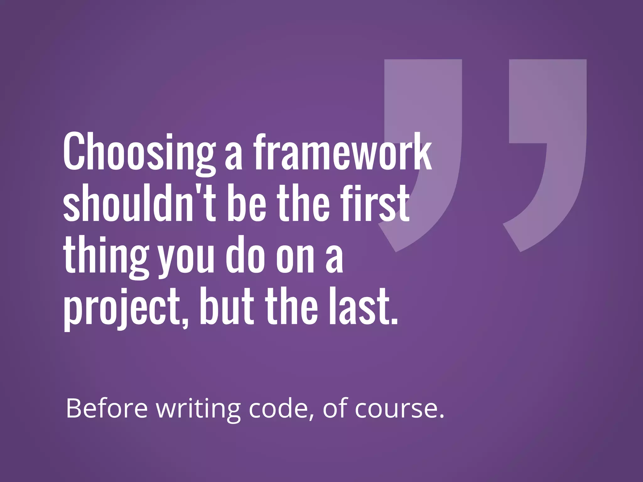 Choosing a framework shouldn't be the first thing you do on a project, but the last. Before writing code, of course. 