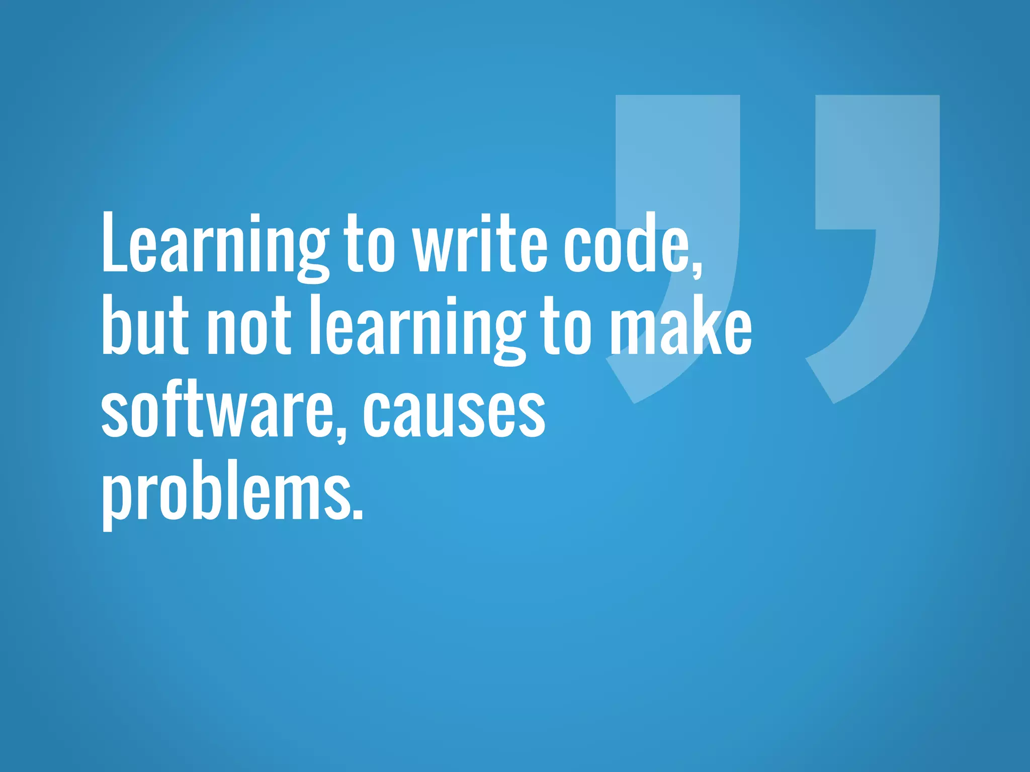 Learning to write code, but not learning to make software, causes problems. 