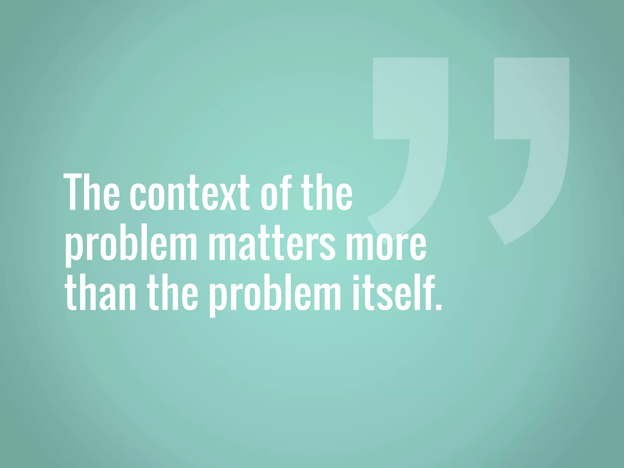 The context of the problem matters more than the problem itself. 