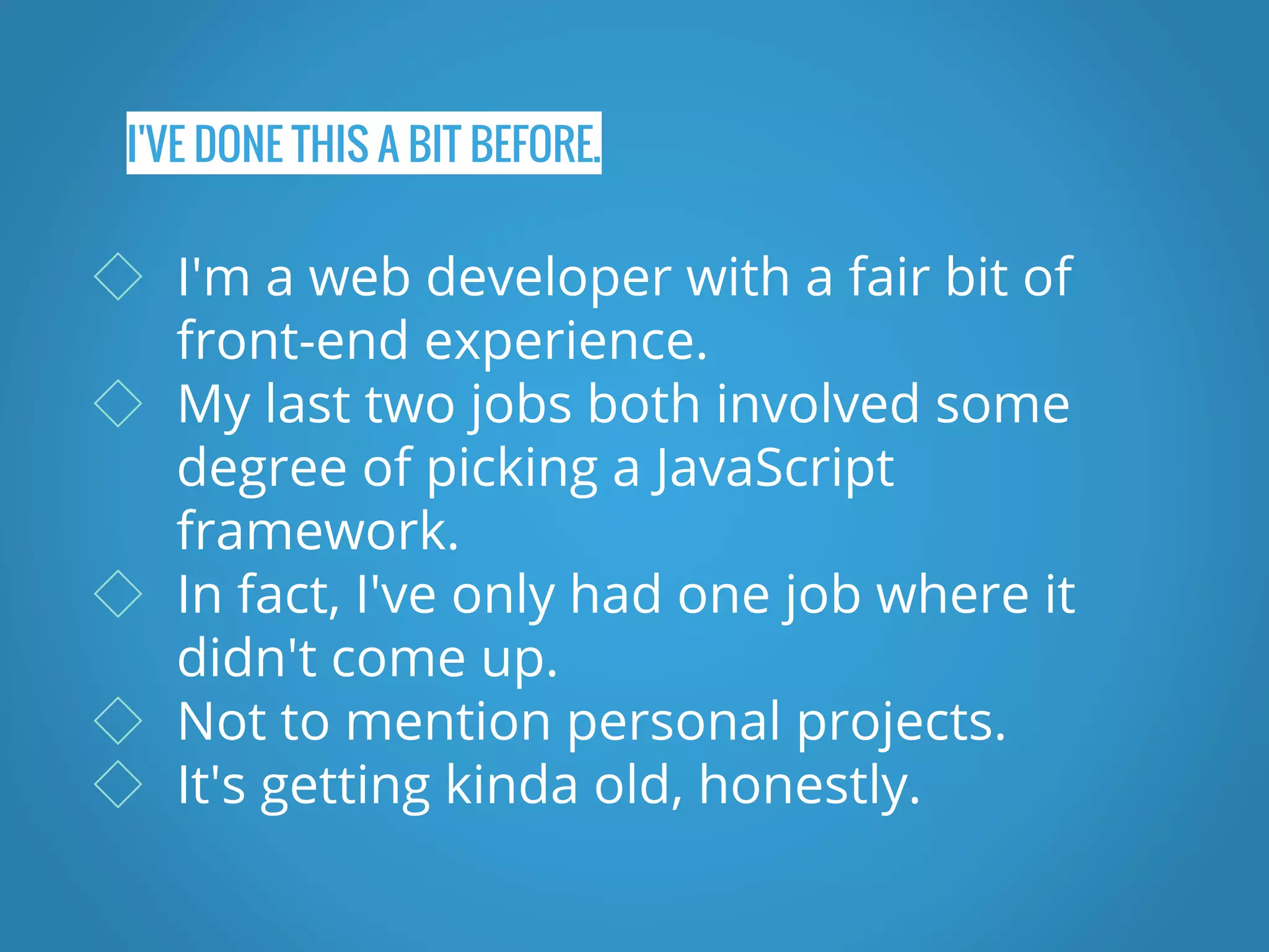 I'VE DONE THIS A BIT BEFORE. ◇ I'm a web developer with a fair bit of front-end experience. ◇ My last two jobs both involved some degree of picking a JavaScript framework. ◇ In fact, I've only had one job where it didn't come up. ◇ Not to mention personal projects. ◇ It's getting kinda old, honestly. 