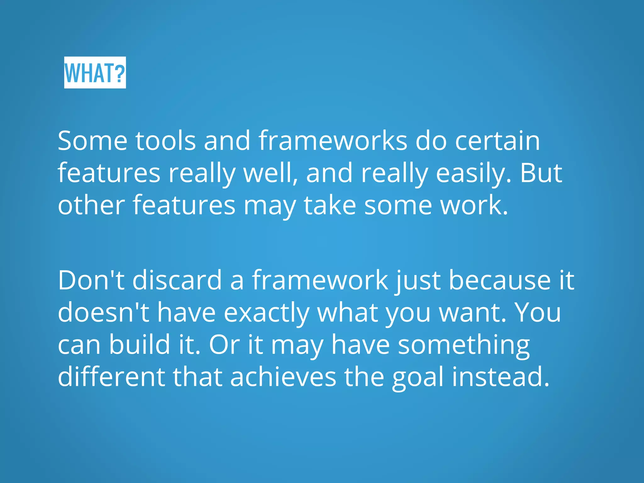WHAT? Some tools and frameworks do certain features really well, and really easily. But other features may take some work. Don't discard a framework just because it doesn't have exactly what you want. You can build it. Or it may have something different that achieves the goal instead. 