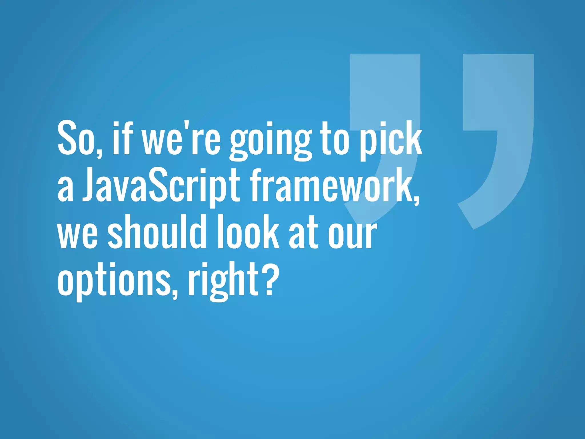 So, if we're going to pick a JavaScript framework, we should look at our options, right? 