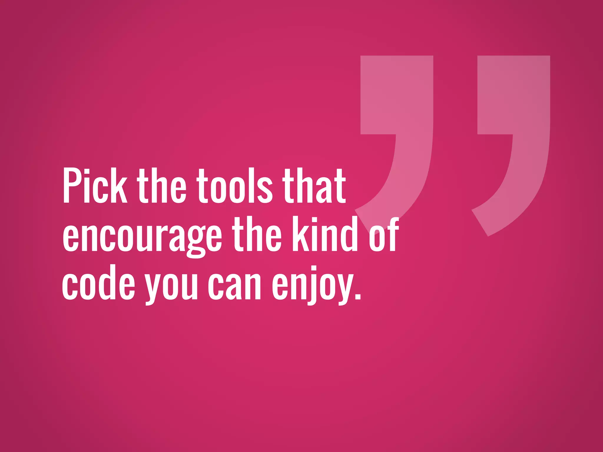 Pick the tools that encourage the kind of code you can enjoy. 