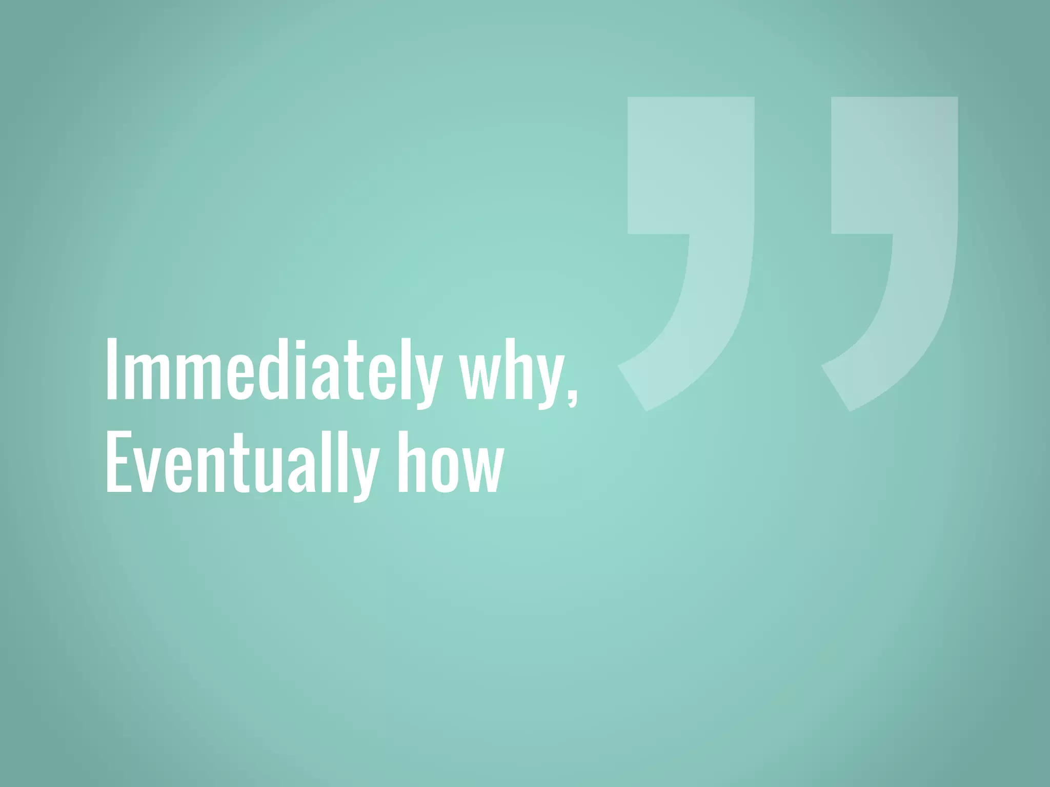 Immediately why, Eventually how 