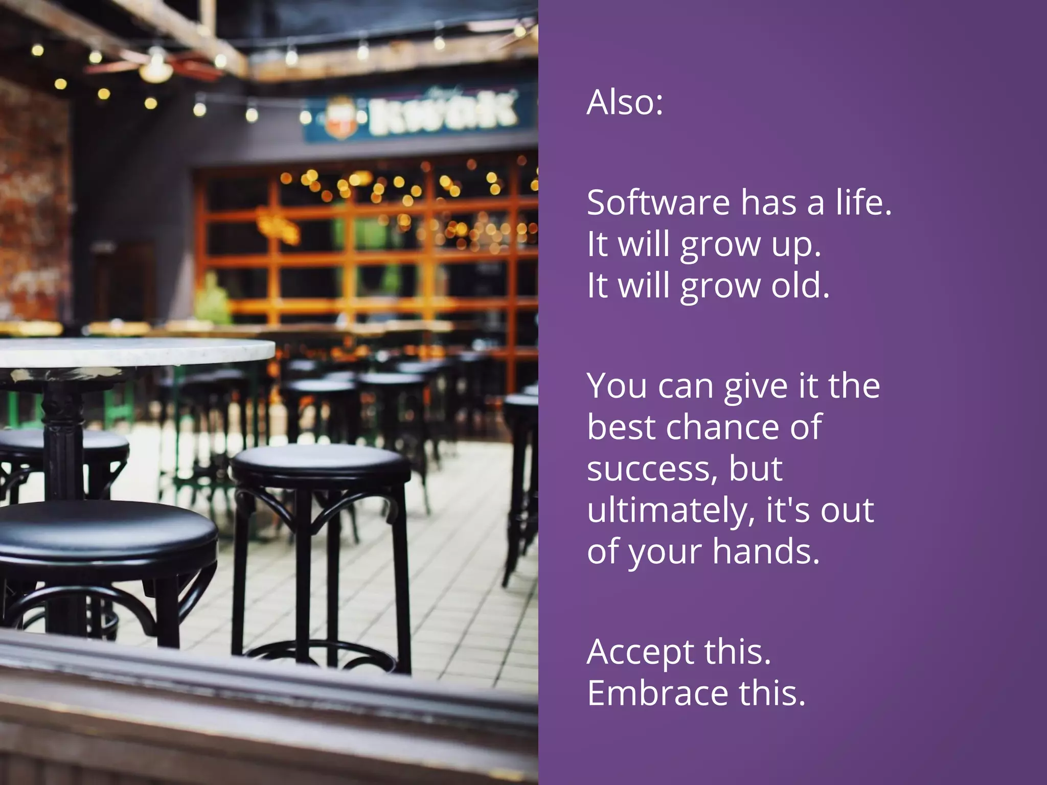 Also: Software has a life. It will grow up. It will grow old. You can give it the best chance of success, but ultimately, it's out of your hands. Accept this. Embrace this. 