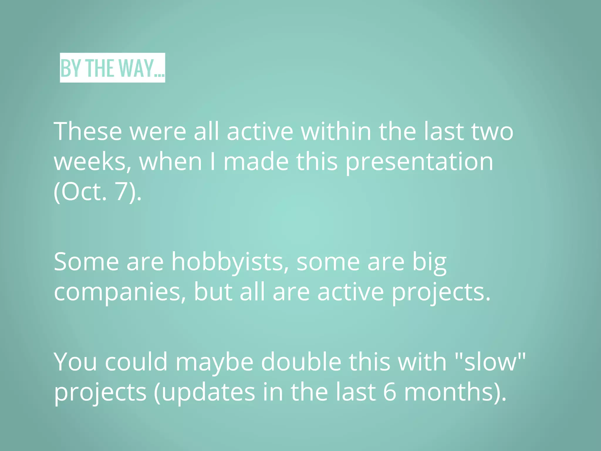 BY THE WAY... These were all active within the last two weeks, when I made this presentation (Oct. 7). Some are hobbyists, some are big companies, but all are active projects. You could maybe double this with "slow" projects (updates in the last 6 months). 