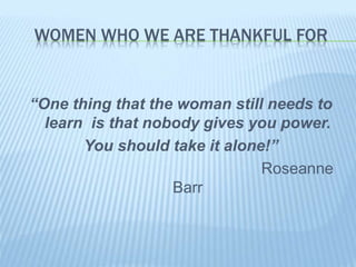WOMEN WHO WE ARE THANKFUL FOR
“One thing that the woman still needs to
learn is that nobody gives you power.
You should take it alone!”
Roseanne
Barr
 