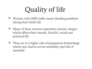 Quality of life
 Women with HBD suffer many bleeding problems
   during their fertile life

 Many of these women experience anemia, fatigue
   which affects their marital, familial, social and
   practical life

 They are at a higher risk of postpartum hemorrhage,
   which may lead to severe morbidity and risk of
   mortality
 