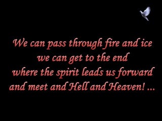 We can pass through fire and icewe can get to the endwhere the spirit leads us forwardand meet and Hell and Heaven! ...