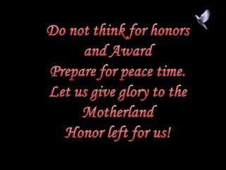 Do not think for honorsand AwardPrepare for peace time.Let us give glory to the MotherlandHonor left for us!