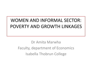 WOMEN AND INFORMAL SECTOR:
POVERTY AND GROWTH LINKAGES
Dr Amita Marwha
Faculty, department of Economics
Isabella Thobrun College
 