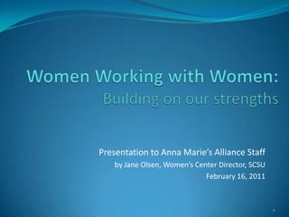 Women Working with Women:Building on our strengths Presentation to Anna Marie’s Alliance Staff by Jane Olsen, Women’s Center Director, SCSU February 16, 2011 1 