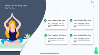 16
Your Heading Text Here
This is dummy text. This text
can be replaced with your own
text.
Your Heading Text Here
This is dummy text. This text
can be replaced with your own
text.
Your Heading Text Here
This is dummy text. This text
can be replaced with your own
text.
Your Heading Text Here
This is dummy text. This text
can be replaced with your own
text.
Place Your Heading Here
Yourbrandname | website.com
Sub-Title Here
 