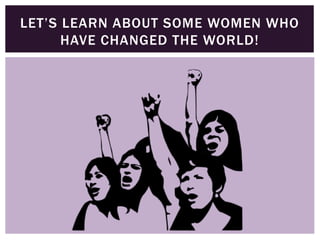 LET’S LEARN ABOUT SOME WOMEN WHO
HAVE CHANGED THE WORLD!
 