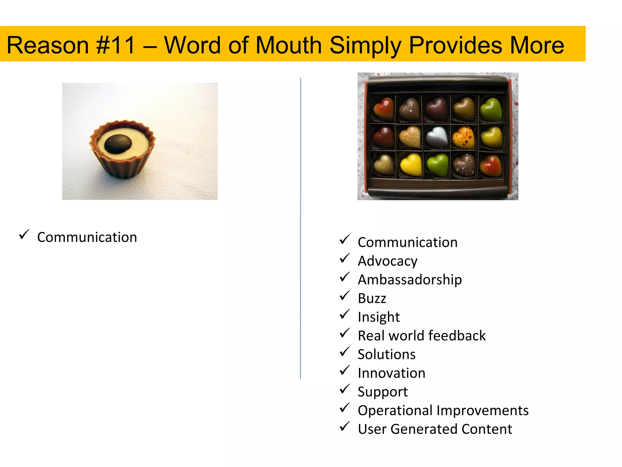 Reason #11 – Word of Mouth Simply Provides More Communication Communication Advocacy Ambassadorship Buzz Insight Real world feedback Solutions Innovation Support Operational Improvements User Generated Content 