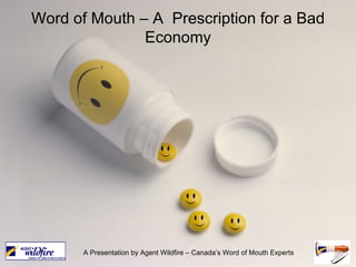 Word of Mouth – A  Prescription for a Bad Economy A Presentation by Agent Wildfire – Canada’s Word of Mouth Experts 