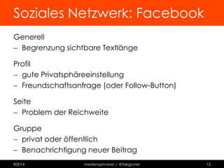 Soziales Netzwerk 
Vorteile 
 großes potentielles Publikum 
 die Technik ist absolut egal 
 selbst Wordkenntnisse irrelevant 
Nachteile 
 Daten schwer exportierbar 
 Zielgruppe unterscheidet sich 
 große Konkurrenz 
©2014 medienspinnerei | @falkgruner 12 
 