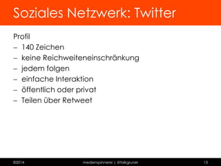 Soziales Netzwerk: Facebook 
Generell 
 Begrenzung sichtbare Textlänge 
Profil 
 gute Privatsphäreeinstellung 
 Freundschaftsanfrage (oder Follow-Button) 
Seite 
 Problem der Reichweite 
Gruppe 
 privat oder öffentlich 
 Benachrichtigung neuer Beitrag 
©2014 medienspinnerei | @falkgruner 13 
 