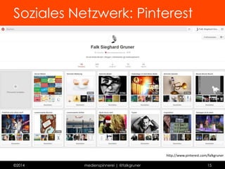 Soziales Netzwerk: Pinterest 
Profil 
 Bilder im Zentrum 
 mit Verlinkung dahinter 
 sammeln, speichern, verbreiten 
 sortiert auf Pinnwänden 
 private Pinnwände möglich 
 jedem folgen 
©2014 medienspinnerei | @falkgruner 15 
 