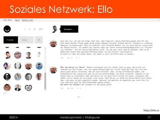 Soziales Netzwerk: Ello 
Profil 
 Keine Begrenzung der Textlänge 
 Permalink + Sharebutton 
 schlichtes Design 
 jedem folgen 
 junge Plattform 
 nur auf Einladung 
©2014 medienspinnerei | @falkgruner 17 
 