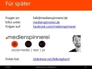 Für später 
Fragen an: falk@medienspinnerei.de 
Infos unter: medienspinnerei.de 
Folgen auf: facebook.com/medienspinnerei 
Folien bei: slideshare.net/falksieghard 
©2014 medienspinnerei | @falkgruner 21 
