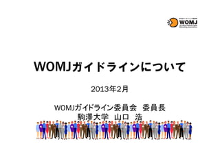 WOMJガイドラインについて
      2013年2月

 WOMJガイドライン委員会 委員長
     駒澤大学 山口 浩
 