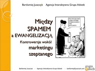 Między SPAMEM  a EWANGELIZACJĄ   Kontrowersje wokół  marketingu szeptanego Bartłomiej Juszczyk  >>   Agencja Interaktywna Grupa Adweb  >>   [email_address] Bartłomiej Juszczyk  Agencja Interaktywna Grupa Adweb www.mleczko.interia.pl/galerie/o-ksiezach/zdjecie,423249,6 