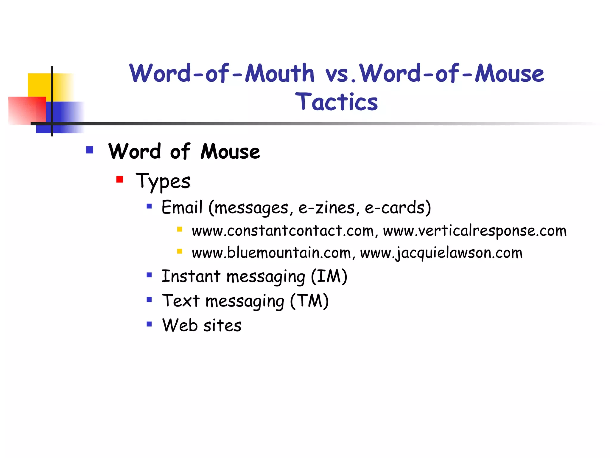 Word-of-Mouth vs.Word-of-Mouse Tactics Word of Mouse Types Email (messages, e-zines, e-cards) www.constantcontact.com, www.verticalresponse.com www.bluemountain.com, www.jacquielawson.com Instant messaging (IM) Text messaging (TM) Web sites 