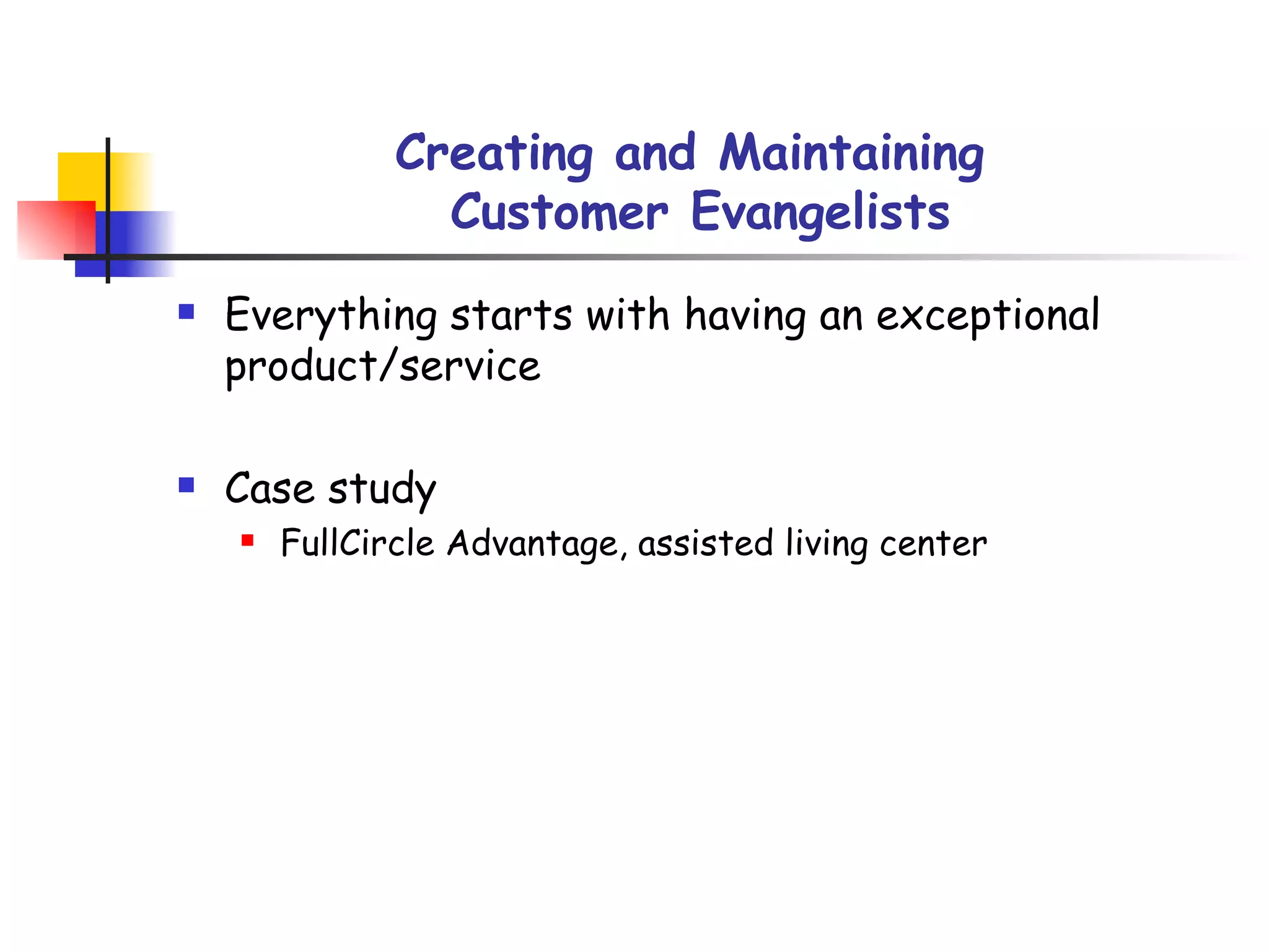 Creating and Maintaining  Customer Evangelists Everything starts with having an exceptional product/service Case study FullCircle Advantage, assisted living center 