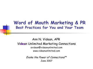 Word of Mouth Marketing & PR Best Practices for You and Your Team Ann N. Videan, APR  V idea n Unlimited Marketing Connections [email_address] www.videanunlimited.com Evoke the Power of Connections ™ June 2007 