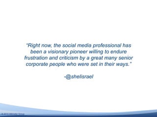 © 2010 Altimeter Group
“Right now, the social media professional has
been a visionary pioneer willing to endure
frustratio...