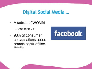 Digital Social Media …

• A subset of WOMM
   – less than 2%

• 90% of consumer
  conversations about
  brands occur offline
  (Keller Fay)
 