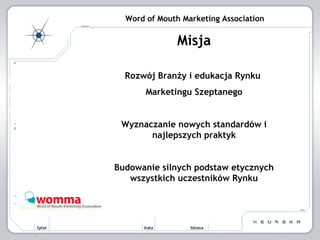 Word of Mouth Marketing Association Misja Rozwój Branży i edukacja Rynku  Marketingu Szeptanego Wyznaczanie nowych standardów i najlepszych praktyk Budowanie silnych podstaw etycznych wszystkich uczestników Rynku 